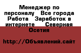 Менеджер по персоналу - Все города Работа » Заработок в интернете   . Северная Осетия